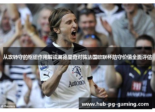从攻转守的枢纽作用解读莫德里奇对阵法国欧联杯防守价值全面评估