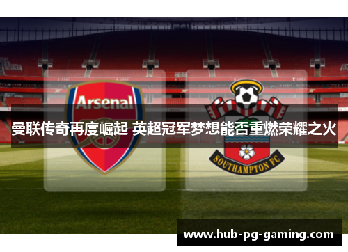 曼联传奇再度崛起 英超冠军梦想能否重燃荣耀之火