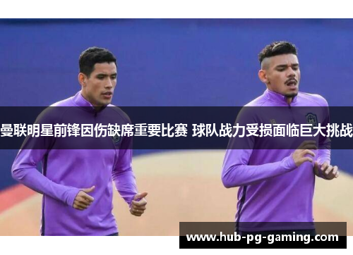 曼联明星前锋因伤缺席重要比赛 球队战力受损面临巨大挑战