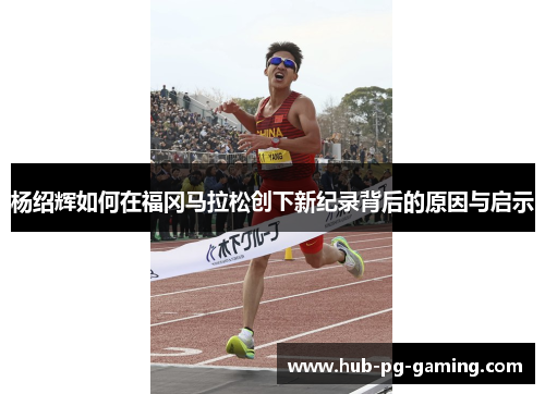 杨绍辉如何在福冈马拉松创下新纪录背后的原因与启示 杨绍辉如何在福冈马拉松创下新纪录背后的原因与启示