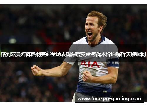 格列兹曼对阵热刺英超全场表现深度复盘与战术价值解析关键瞬间 格列兹曼对阵热刺英超全场表现深度复盘与战术价值解析关键瞬间