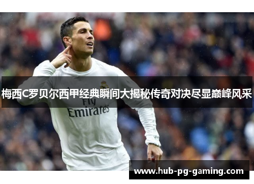 梅西C罗贝尔西甲经典瞬间大揭秘传奇对决尽显巅峰风采 梅西C罗贝尔西甲经典瞬间大揭秘传奇对决尽显巅峰风采