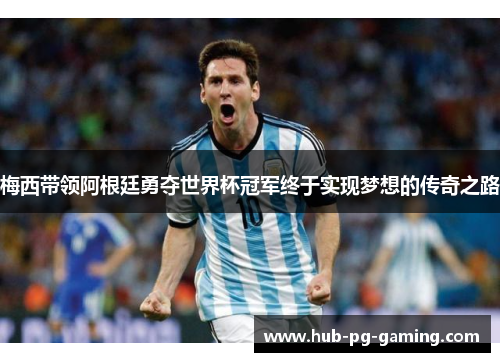 梅西带领阿根廷勇夺世界杯冠军终于实现梦想的传奇之路