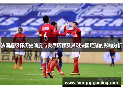 法国超级杯历史演变与发展历程及其对法国足球的影响分析