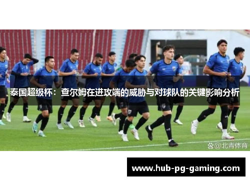 泰国超级杯：查尔姆在进攻端的威胁与对球队的关键影响分析