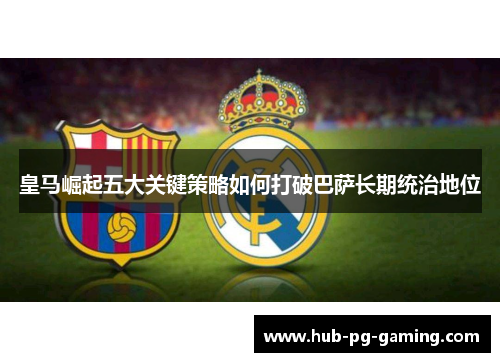 皇马崛起五大关键策略如何打破巴萨长期统治地位