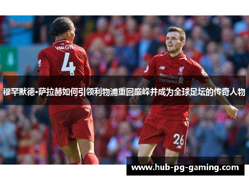 穆罕默德·萨拉赫如何引领利物浦重回巅峰并成为全球足坛的传奇人物 穆罕默德·萨拉赫如何引领利物浦重回巅峰并成为全球足坛的传奇人物