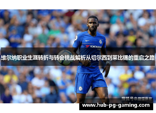 维尔纳职业生涯转折与转会挑战解析从切尔西到莱比锡的重启之路