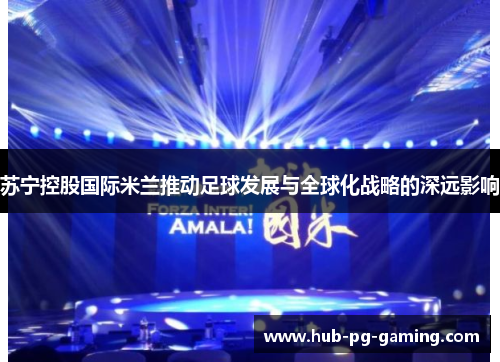 苏宁控股国际米兰推动足球发展与全球化战略的深远影响 苏宁控股国际米兰推动足球发展与全球化战略的深远影响