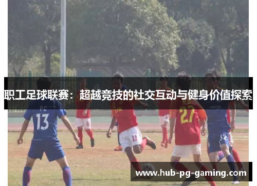 职工足球联赛：超越竞技的社交互动与健身价值探索
