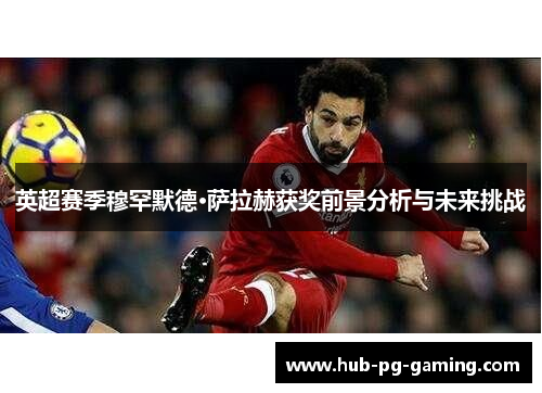 英超赛季穆罕默德·萨拉赫获奖前景分析与未来挑战