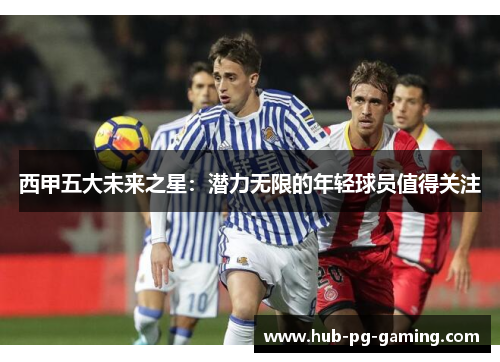 西甲五大未来之星:潜力无限的年轻球员值得关注 西甲五大未来之星:潜力无限的年轻球员值得关注