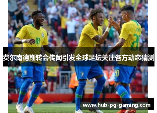 费尔南德斯转会传闻引发全球足坛关注各方动态猜测