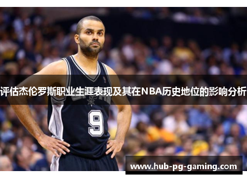 评估杰伦罗斯职业生涯表现及其在NBA历史地位的影响分析 评估杰伦罗斯职业生涯表现及其在NBA历史地位的影响分析