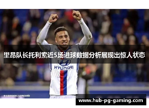 里昂队长托利索近5场进球数据分析展现出惊人状态
